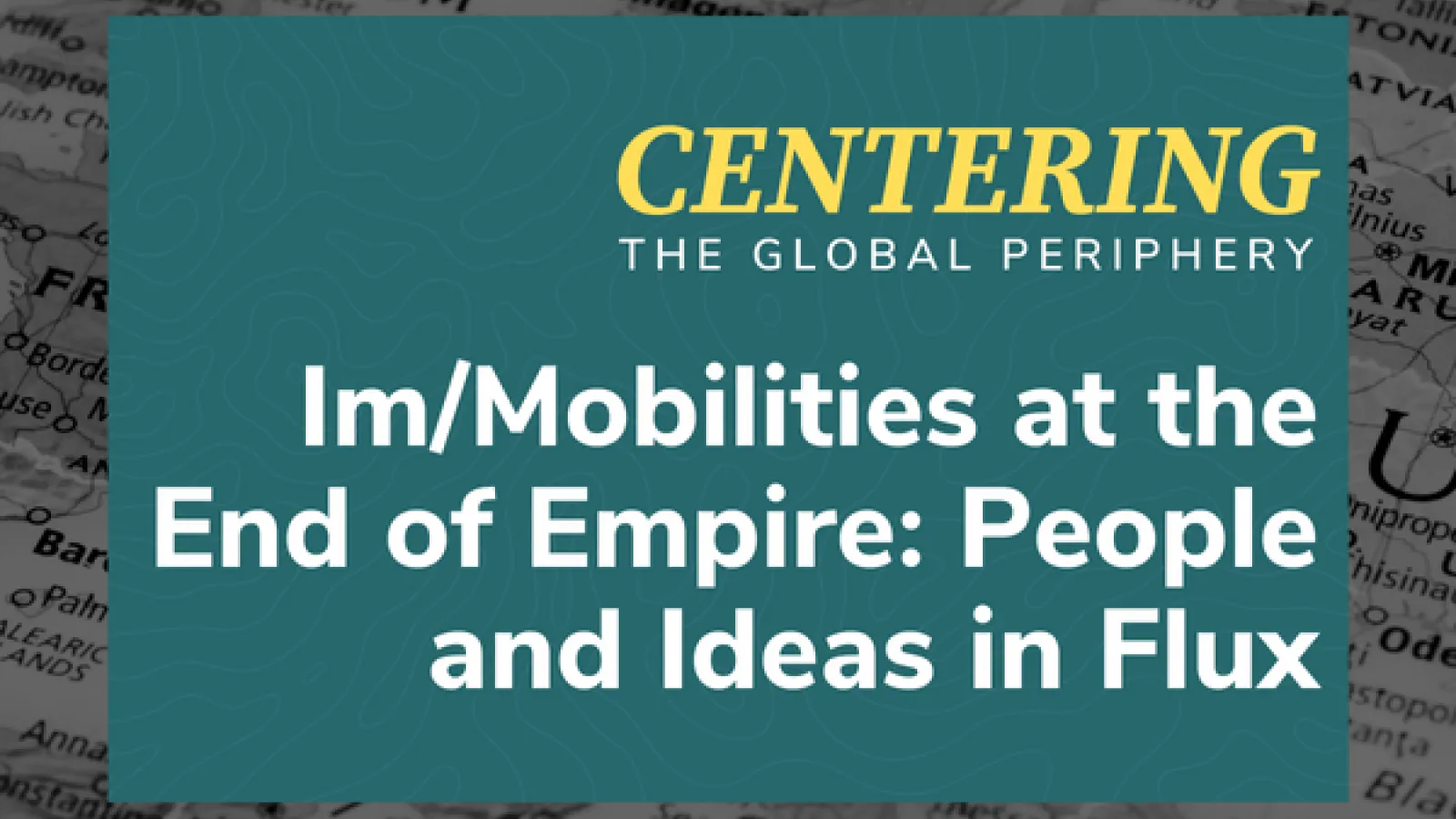 The image features a title text that reads "CENTERING THE GLOBAL PERIPHERY Im/Mobilities at the End of Empire: People and Ideas in Flux" set against a background that includes a map with parts of Europe highlighted and a teal overlay with a wavy pattern.