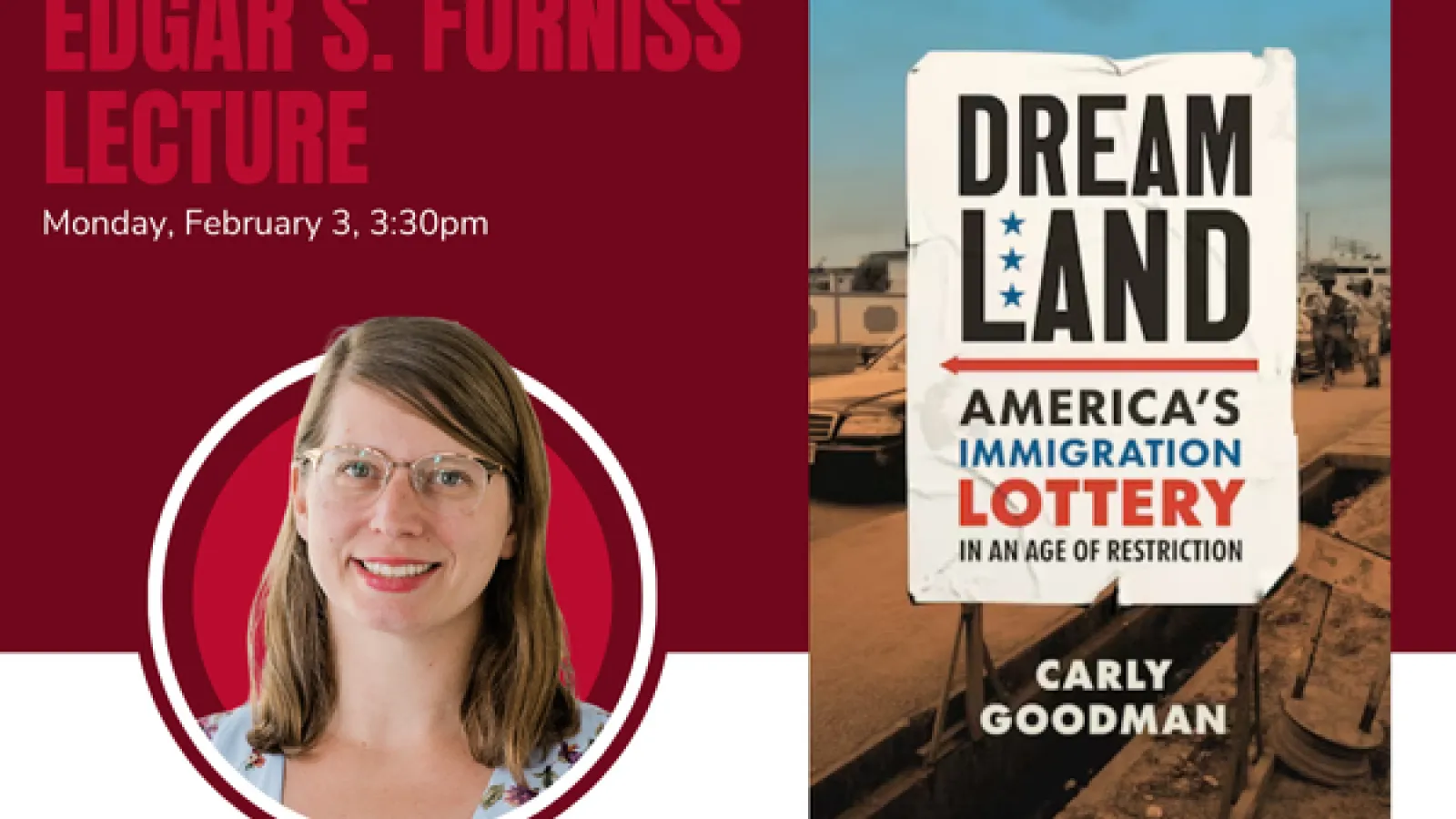 Edgar S. Furniss Lecture February 3 at 3:30pm Carly Goodman Dreamland America's Immigration Lottery in an Age of Restriction