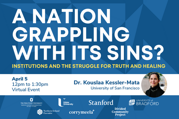 A National Grappling with its Sins: Institutions and the Struggle for Truth and Healing. A virtual event held April 5 ,12pm to 1:30pm. With Dr. Kouslaa Kessler-Mata from the University of San Francisco. Sponsored by The Ohio State University, Northern Ireland Executive, Ulster University, Corrymeela Community, Stanford University, Divided Community Project at Ohio State, University of Bradford.