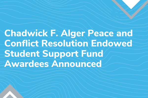 Chadwick F. Alger Peace and Conflict Resolution Endowed Student Support Fund Awardees Announced