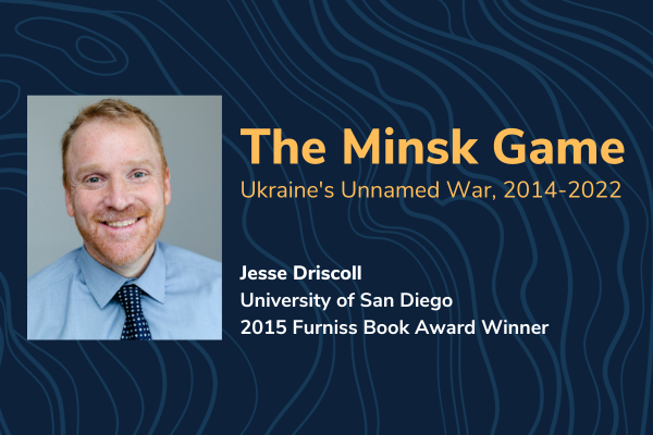 The Minsk Game: Ukraine's Unnamed War, 2014-2022 with Jesse Driscoll, University of San Diego, 2015 Furniss Book Award Winner with a photo of Jesse Driscoll in a dress shirt and tie. 