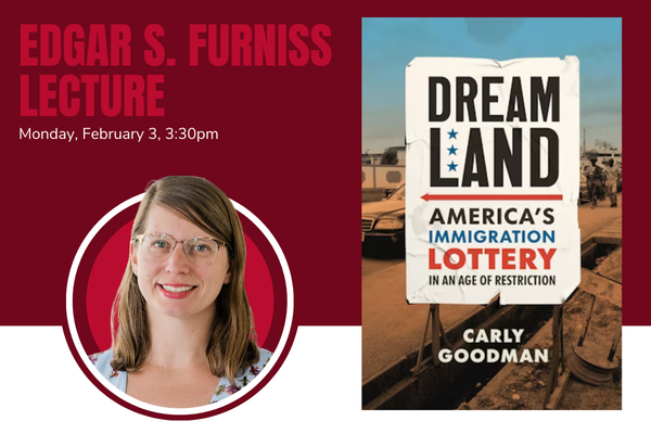 Edgar S. Furniss Lecture February 3 at 3:30pm Carly Goodman Dreamland America's Immigration Lottery in an Age of Restriction